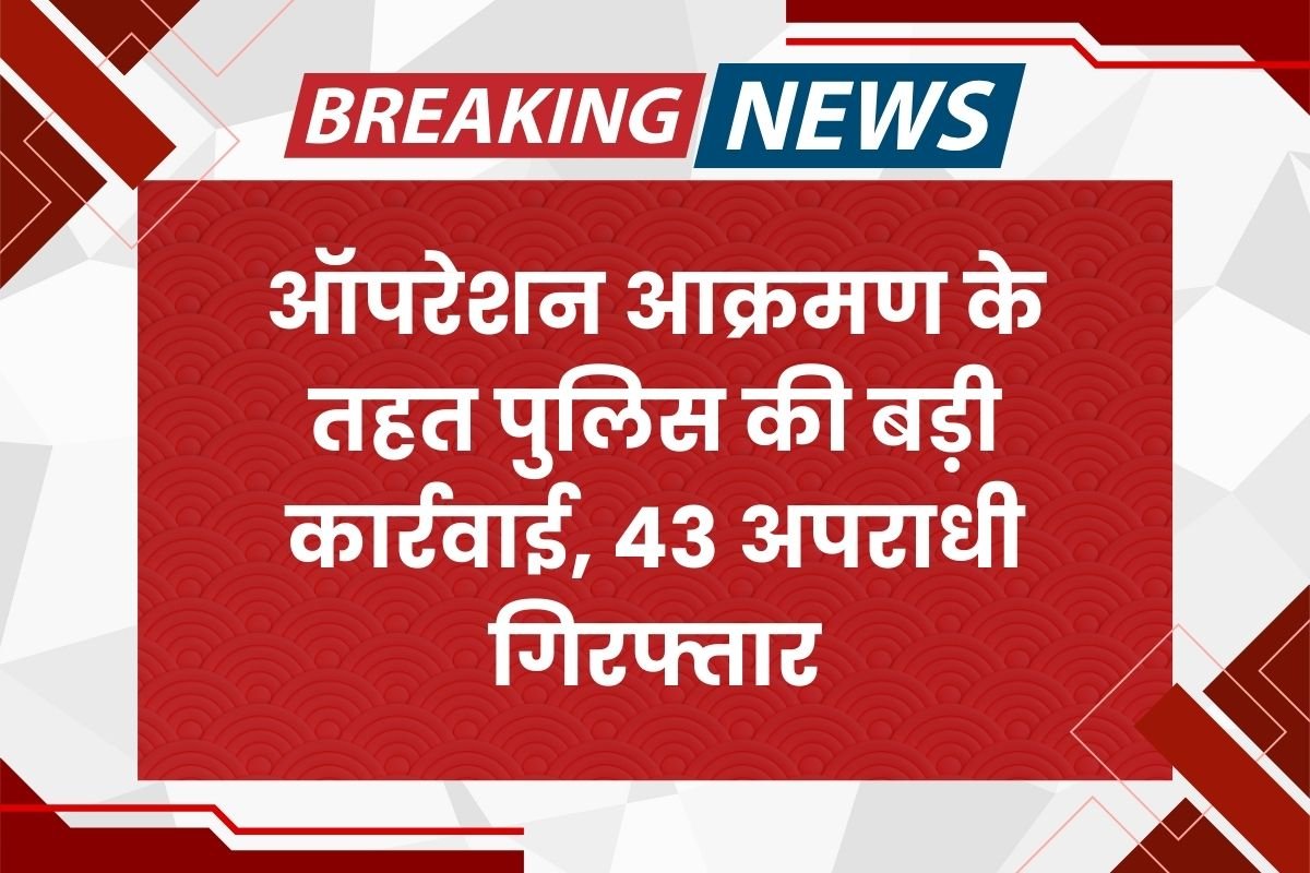 ऑपरेशन आक्रमण के तहत पुलिस की बड़ी कार्रवाई, 43 अपराधी गिरफ्तार